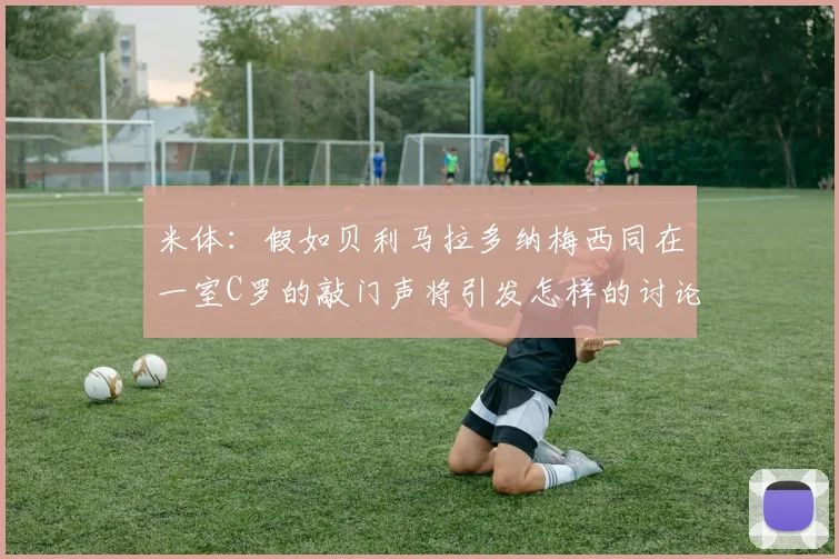 米体：假如贝利马拉多纳梅西同在一室C罗的敲门声将引发怎样的讨论