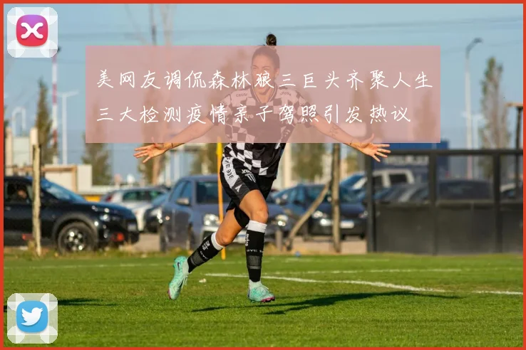美网友调侃森林狼三巨头齐聚人生三大检测疫情亲子驾照引发热议