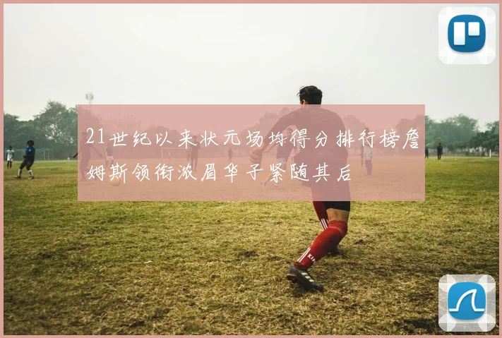 21世纪以来状元场均得分排行榜詹姆斯领衔浓眉华子紧随其后