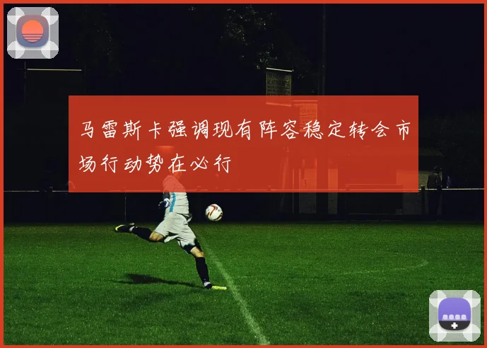 马雷斯卡强调现有阵容稳定转会市场行动势在必行