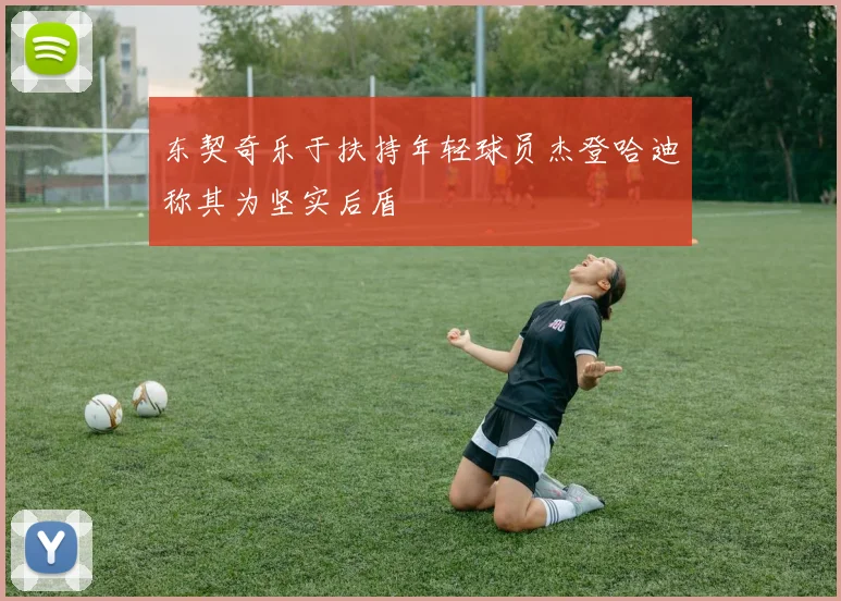 东契奇乐于扶持年轻球员杰登哈迪称其为坚实后盾