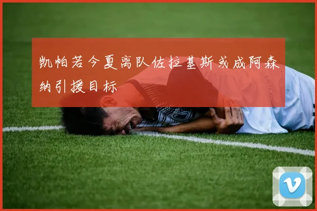 凯帕若今夏离队佐拉基斯或成阿森纳引援目标