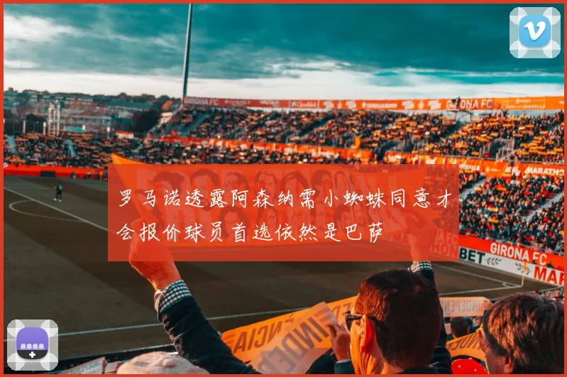罗马诺透露阿森纳需小蜘蛛同意才会报价球员首选依然是巴萨