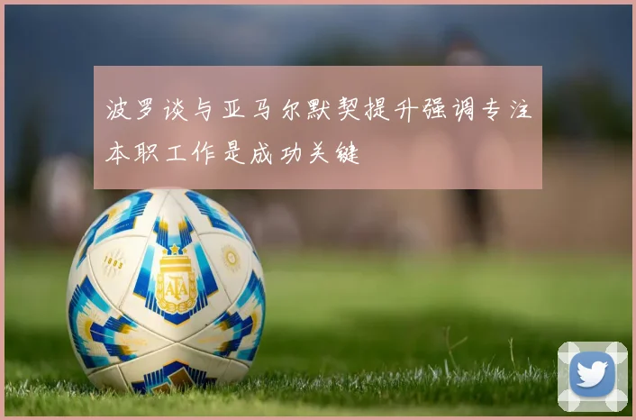 波罗谈与亚马尔默契提升强调专注本职工作是成功关键