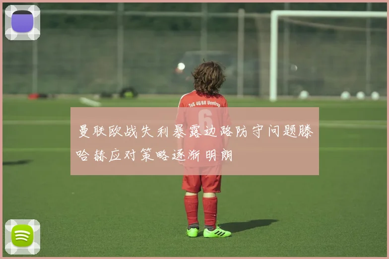 曼联欧战失利暴露边路防守问题滕哈赫应对策略逐渐明朗