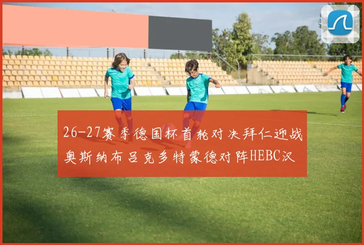 26-27赛季德国杯首轮对决拜仁迎战奥斯纳布吕克多特蒙德对阵HEBC汉堡
