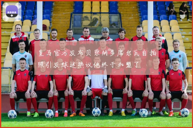 皇马官方发布贝尔纳多席尔瓦自拍照引发球迷热议他终于加盟了