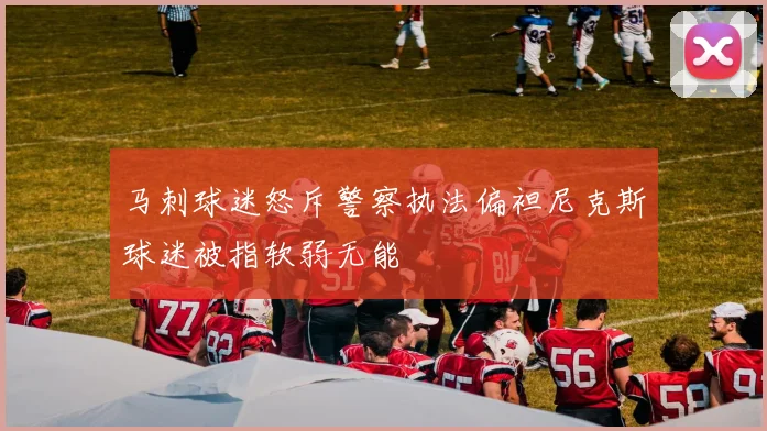 马刺球迷怒斥警察执法偏袒尼克斯球迷被指软弱无能