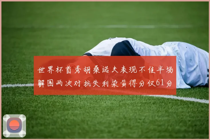 世界杯首秀胡桑诺夫表现不佳半场解围两次对抗失利染黄得分仅61分