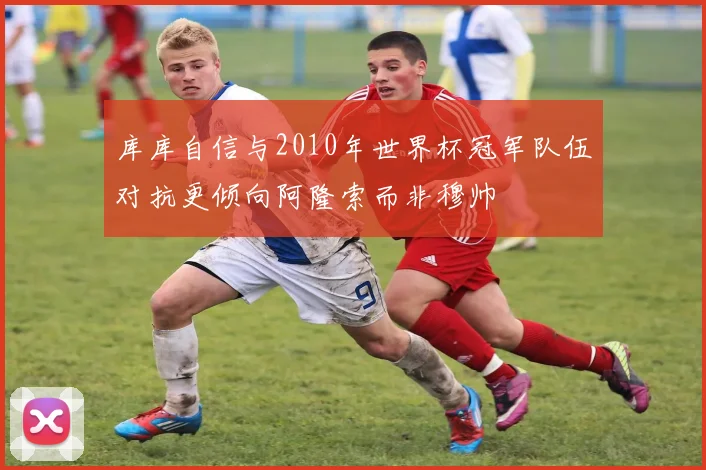 库库自信与2010年世界杯冠军队伍对抗更倾向阿隆索而非穆帅