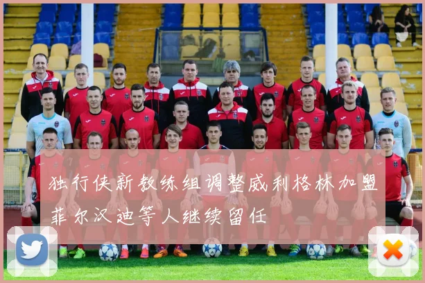 独行侠新教练组调整威利格林加盟菲尔汉迪等人继续留任