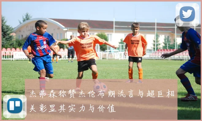 杰弗森称赞杰伦布朗流言与超巨相关彰显其实力与价值