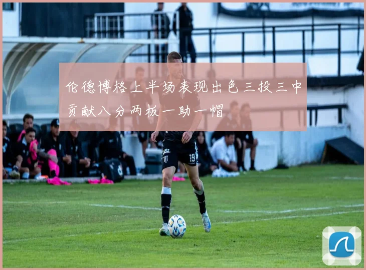 伦德博格上半场表现出色三投三中贡献八分两板一助一帽