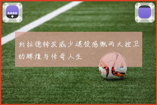 利拉德转发威少退役感慨两大控卫的辉煌与传奇人生