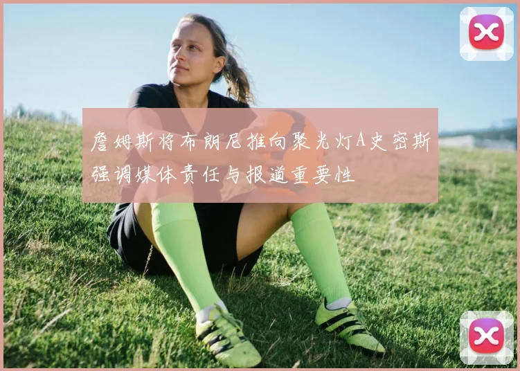 詹姆斯将布朗尼推向聚光灯A史密斯强调媒体责任与报道重要性