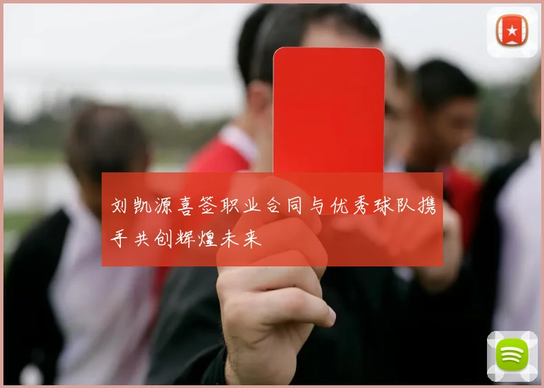 刘凯源喜签职业合同与优秀球队携手共创辉煌未来