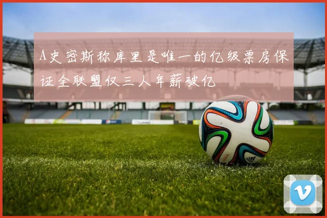 A史密斯称库里是唯一的亿级票房保证全联盟仅三人年薪破亿