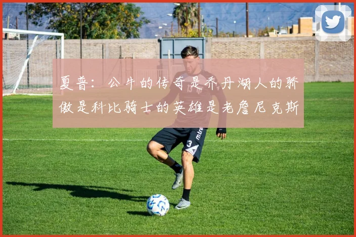 夏普：公牛的传奇是乔丹湖人的骄傲是科比骑士的英雄是老詹尼克斯的希望是布伦森